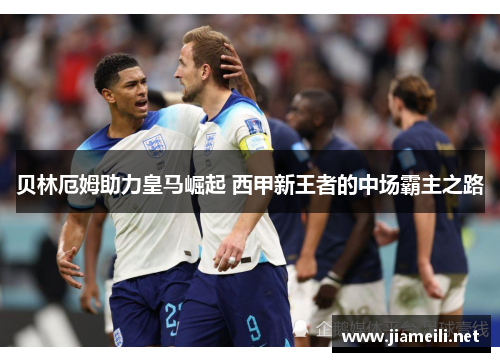 贝林厄姆助力皇马崛起 西甲新王者的中场霸主之路 贝林厄姆助力皇马崛起 西甲新王者的中场霸主之路