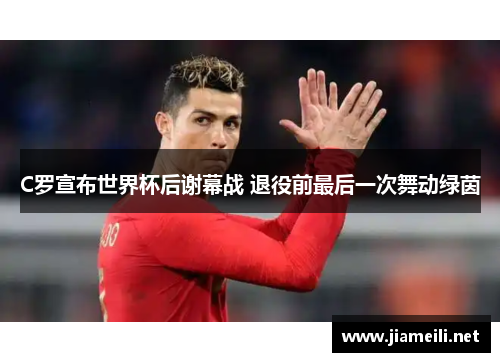 C罗宣布世界杯后谢幕战 退役前最后一次舞动绿茵