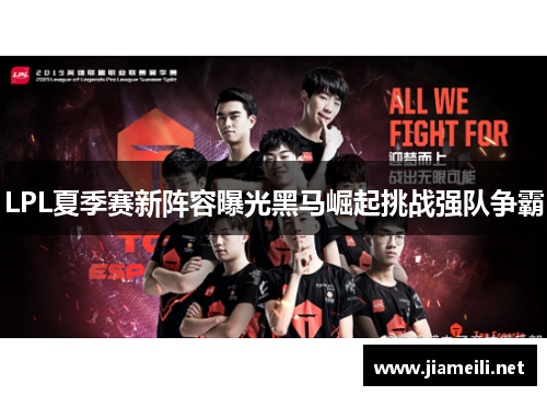 LPL夏季赛新阵容曝光黑马崛起挑战强队争霸 LPL夏季赛新阵容曝光黑马崛起挑战强队争霸