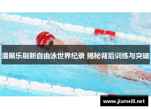 潘展乐刷新自由泳世界纪录 揭秘背后训练与突破 潘展乐刷新自由泳世界纪录 揭秘背后训练与突破