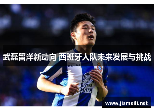 武磊留洋新动向 西班牙人队未来发展与挑战 武磊留洋新动向 西班牙人队未来发展与挑战