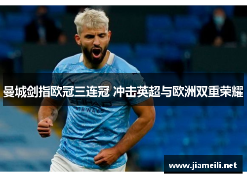 曼城剑指欧冠三连冠 冲击英超与欧洲双重荣耀 曼城剑指欧冠三连冠 冲击英超与欧洲双重荣耀