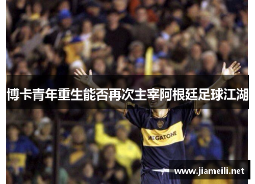 博卡青年重生能否再次主宰阿根廷足球江湖 博卡青年重生能否再次主宰阿根廷足球江湖