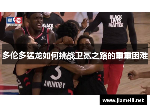 多伦多猛龙如何挑战卫冕之路的重重困难 多伦多猛龙如何挑战卫冕之路的重重困难