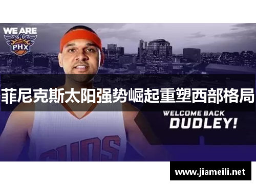 菲尼克斯太阳强势崛起重塑西部格局 菲尼克斯太阳强势崛起重塑西部格局