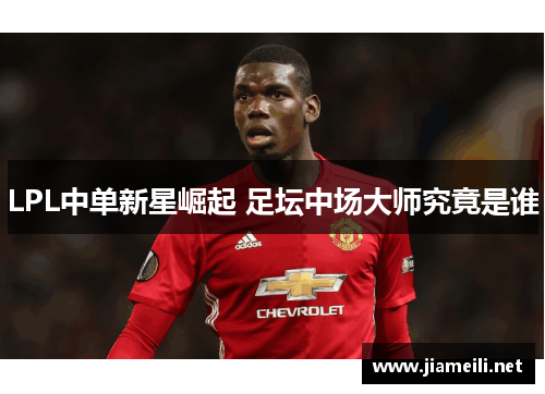 LPL中单新星崛起 足坛中场大师究竟是谁 LPL中单新星崛起 足坛中场大师究竟是谁